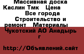 Массивная доска Каслин Тмк › Цена ­ 2 000 - Все города Строительство и ремонт » Материалы   . Чукотский АО,Анадырь г.